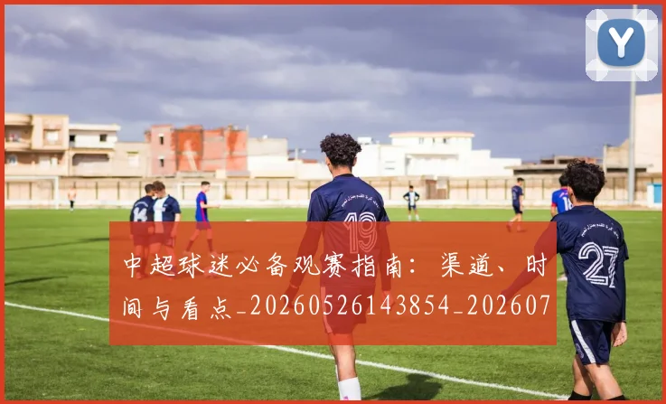 中超球迷必备观赛指南：渠道、时间与看点_20260526143854_20260716190358