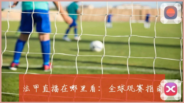 法甲直播在哪里看：全球观赛指南