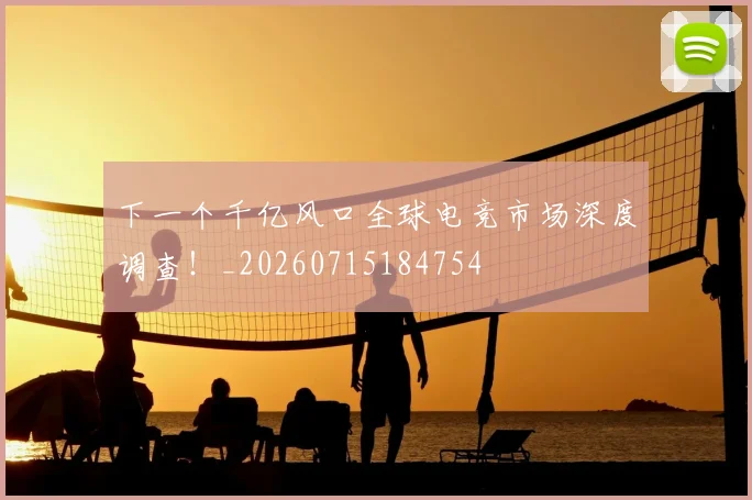 下一个千亿风口全球电竞市场深度调查！_20260715184754