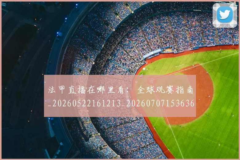 法甲直播在哪里看：全球观赛指南_20260522161213_20260707153636