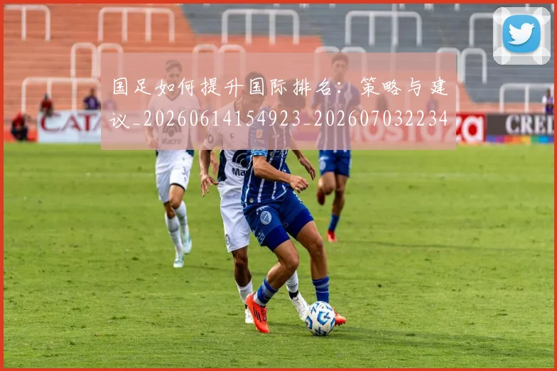 国足如何提升国际排名：策略与建议_20260614154923_20260703223426_20260719163011