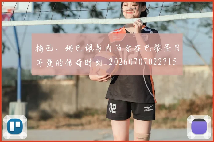 梅西、姆巴佩与内马尔在巴黎圣日耳曼的传奇时刻_20260707022715
