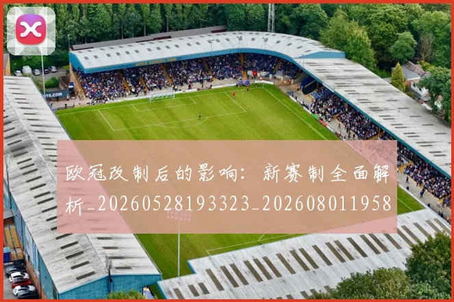 欧冠改制后的影响：新赛制全面解析_20260528193323_20260801195802