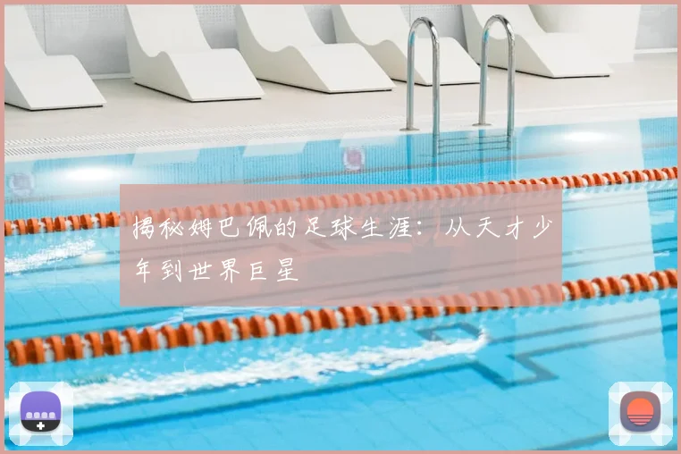 揭秘姆巴佩的足球生涯：从天才少年到世界巨星
