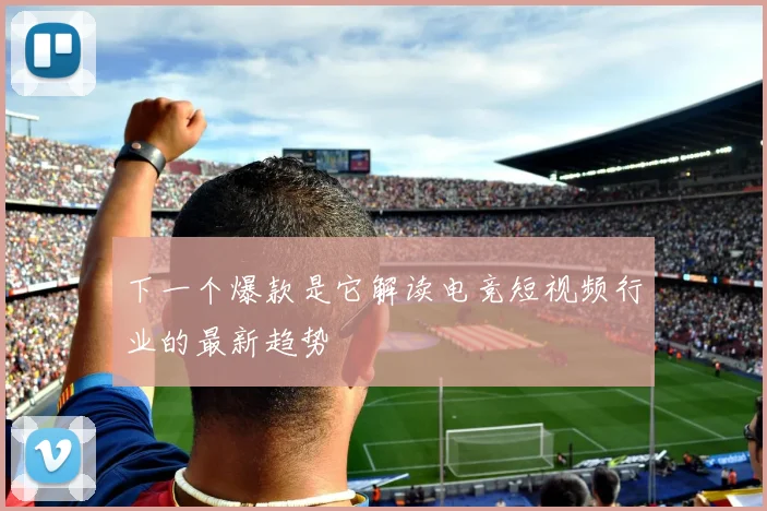 下一个爆款是它解读电竞短视频行业的最新趋势
