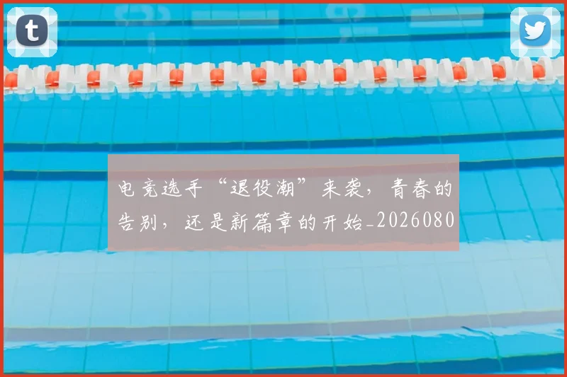 电竞选手“退役潮”来袭,青春的告别,还是新篇章的开始_20260802162912