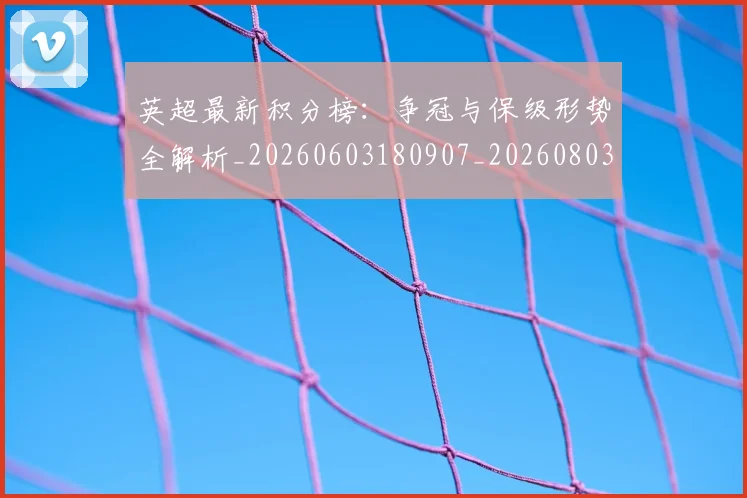 英超最新积分榜：争冠与保级形势全解析_20260603180907_20260803145344