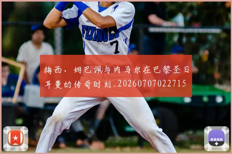 梅西、姆巴佩与内马尔在巴黎圣日耳曼的传奇时刻_20260707022715