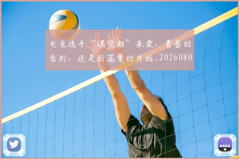 电竞选手“退役潮”来袭，青春的告别，还是新篇章的开始_20260802162912