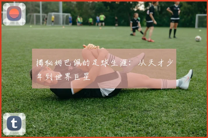 揭秘姆巴佩的足球生涯：从天才少年到世界巨星