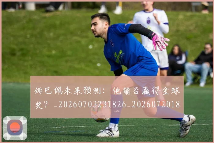 姆巴佩未来预测：他能否赢得金球奖？_20260703231826_20260720185934