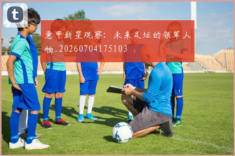 意甲新星观察：未来足坛的领军人物_20260704175103