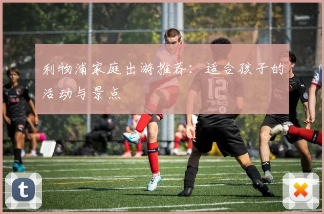 利物浦家庭出游推荐：适合孩子的活动与景点