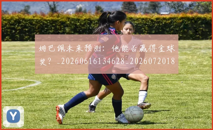 姆巴佩未来预测:他能否赢得金球奖?_20260616134628_20260720185931