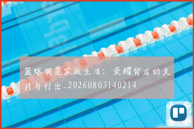 篮球明星家庭生活：荣耀背后的支持与付出_20260803140214