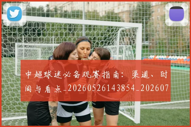 中超球迷必备观赛指南：渠道、时间与看点_20260526143854_20260716190358