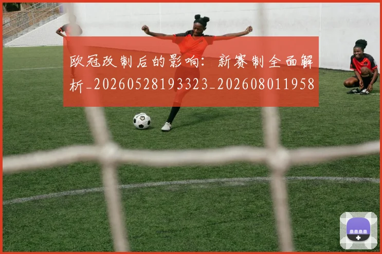 欧冠改制后的影响：新赛制全面解析_20260528193323_20260801195802