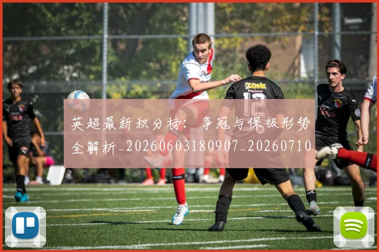 英超最新积分榜：争冠与保级形势全解析_20260603180907_20260710005521