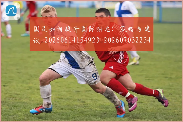 国足如何提升国际排名:策略与建议_20260614154923_20260703223426_20260719163011