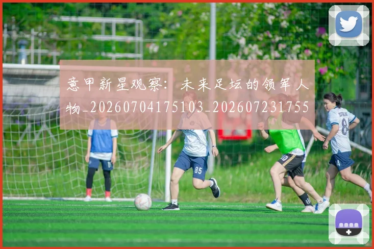 意甲新星观察：未来足坛的领军人物_20260704175103_20260723175510